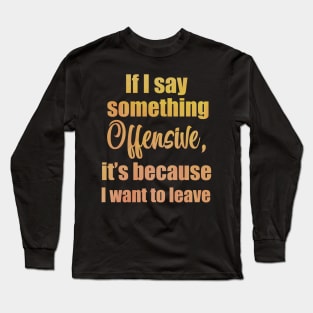 If I say something offensive it's because I want to leave Long Sleeve T-Shirt